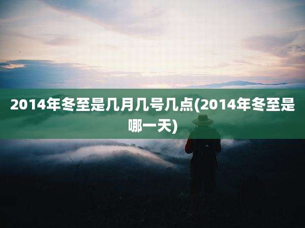 2014年冬至是几月几号几点(2014年冬至是哪一天)