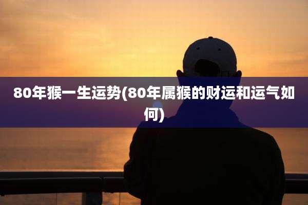 80年猴一生运势(80年属猴的财运和运气如何)