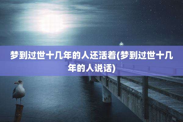 梦到过世十几年的人还活着(梦到过世十几年的人说话)