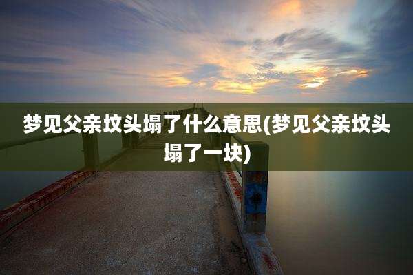 梦见父亲坟头塌了什么意思(梦见父亲坟头塌了一块)