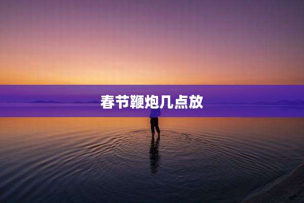 春节鞭炮几点放