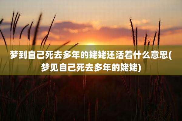 梦到自己死去多年的姥姥还活着什么意思(梦见自己死去多年的姥姥)