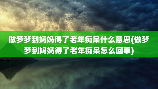 做梦梦到妈妈得了老年痴呆什么意思(做梦梦到妈妈得了老年痴呆怎么回事)