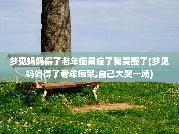 梦见妈妈得了老年痴呆症了我哭醒了(梦见妈妈得了老年痴呆,自己大哭一场)