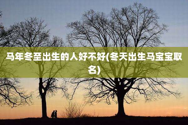 马年冬至出生的人好不好(冬天出生马宝宝取名)