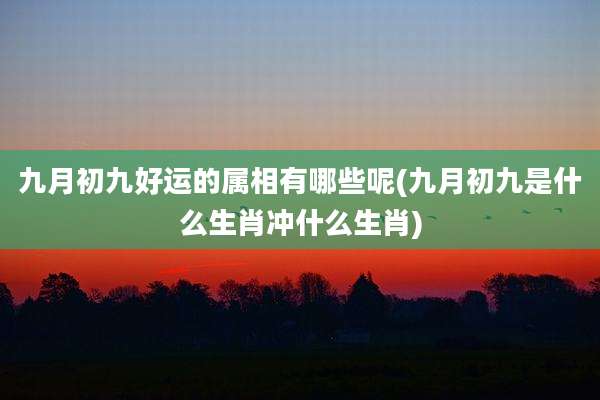 九月初九好运的属相有哪些呢(九月初九是什么生肖冲什么生肖)