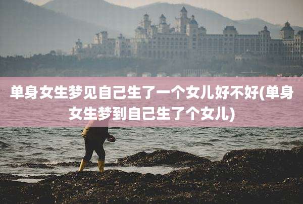 单身女生梦见自己生了一个女儿好不好(单身女生梦到自己生了个女儿)