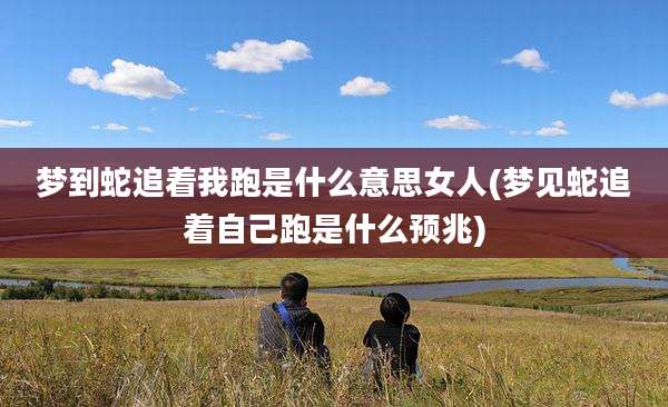 梦到蛇追着我跑是什么意思女人(梦见蛇追着自己跑是什么预兆)