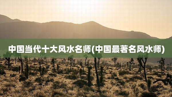 中国当代十大风水名师(中国最著名风水师)