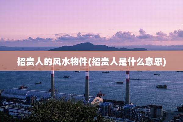 招贵人的风水物件(招贵人是什么意思)