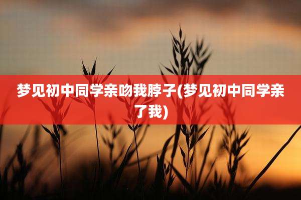梦见初中同学亲吻我脖子(梦见初中同学亲了我)