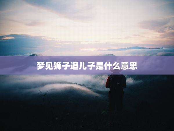 梦见狮子追儿子是什么意思