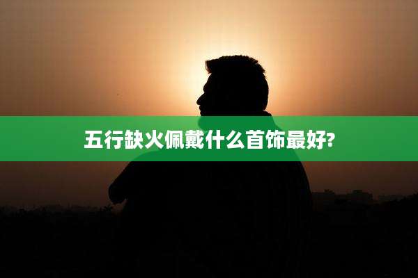 五行缺火佩戴什么首饰最好?