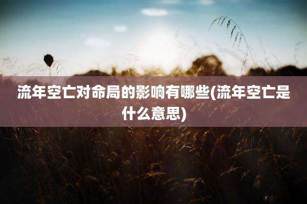 流年空亡对命局的影响有哪些(流年空亡是什么意思)