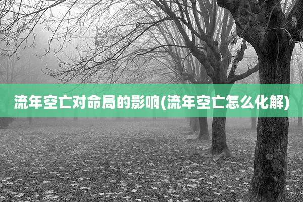 流年空亡对命局的影响(流年空亡怎么化解)