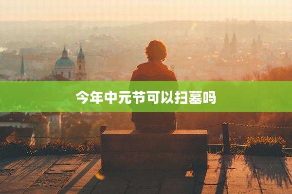 今年中元节可以扫墓吗