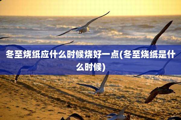 冬至烧纸应什么时候烧好一点(冬至烧纸是什么时候)