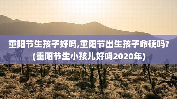 重阳节生孩子好吗,重阳节出生孩子命硬吗?(重阳节生小孩儿好吗2020年)