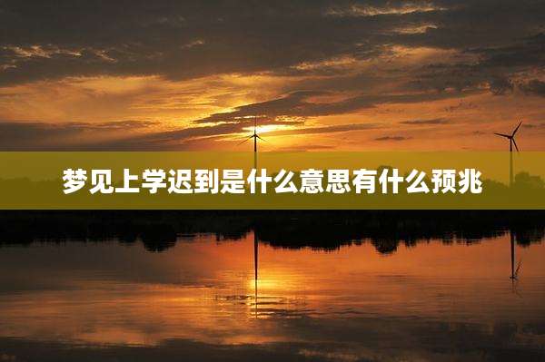 梦见上学迟到是什么意思有什么预兆