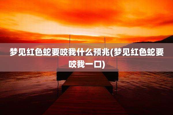 梦见红色蛇要咬我什么预兆(梦见红色蛇要咬我一口)