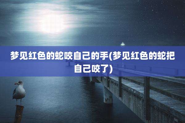 梦见红色的蛇咬自己的手(梦见红色的蛇把自己咬了)