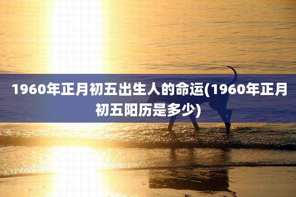 1960年正月初五出生人的命运(1960年正月初五阳历是多少)