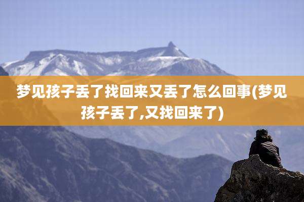 梦见孩子丢了找回来又丢了怎么回事(梦见孩子丢了,又找回来了)