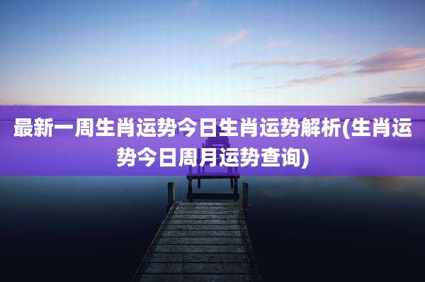 最新一周生肖运势今日生肖运势解析(生肖运势今日周月运势查询)