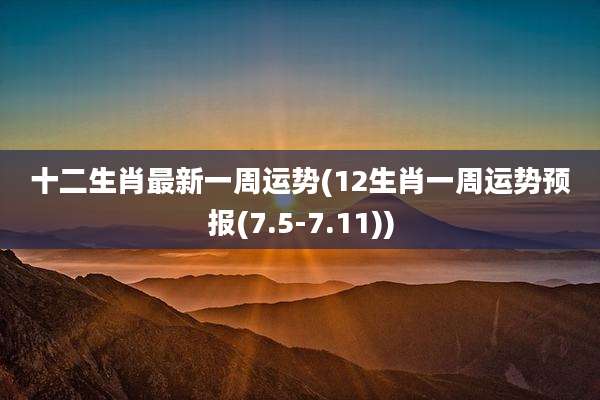 十二生肖最新一周运势(12生肖一周运势预报(7.5-7.11))