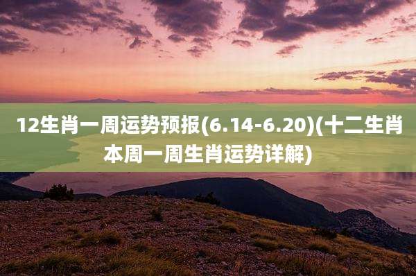 12生肖一周运势预报(6.14-6.20)(十二生肖本周一周生肖运势详解)