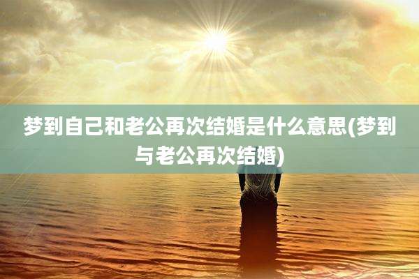 梦到自己和老公再次结婚是什么意思(梦到与老公再次结婚)