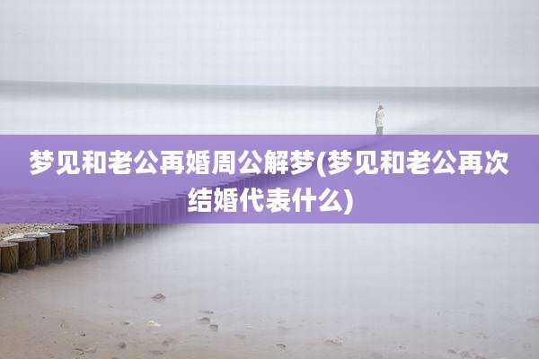 梦见和老公再婚周公解梦(梦见和老公再次结婚代表什么)