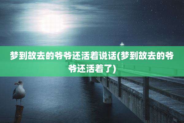 梦到故去的爷爷还活着说话(梦到故去的爷爷还活着了)