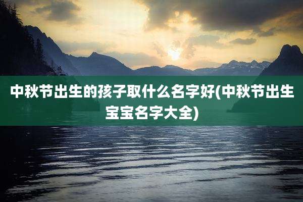 中秋节出生的孩子取什么名字好(中秋节出生宝宝名字大全)