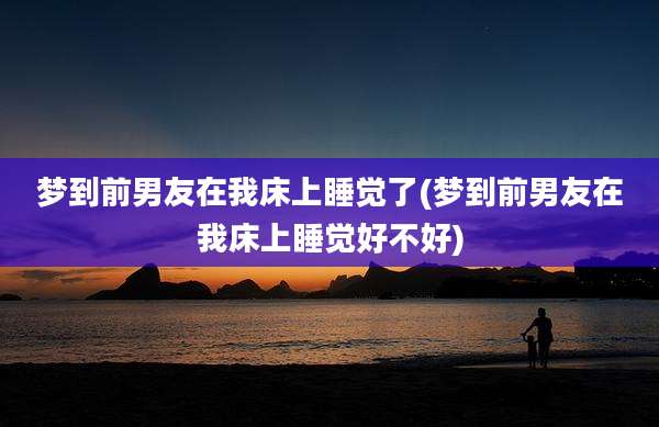 梦到前男友在我床上睡觉了(梦到前男友在我床上睡觉好不好)