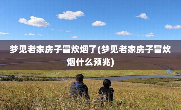 梦见老家房子冒炊烟了(梦见老家房子冒炊烟什么预兆)