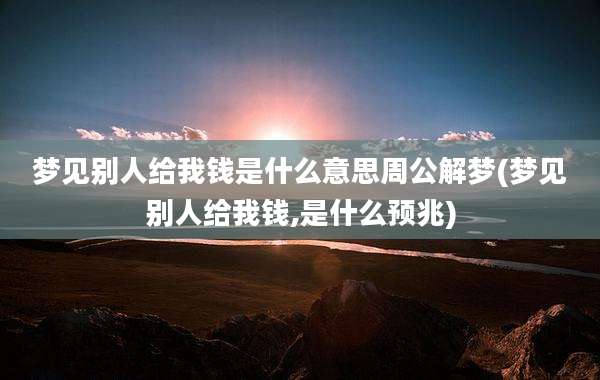 梦见别人给我钱是什么意思周公解梦(梦见别人给我钱,是什么预兆)