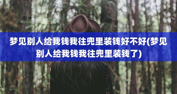 梦见别人给我钱我往兜里装钱好不好(梦见别人给我钱我往兜里装钱了)