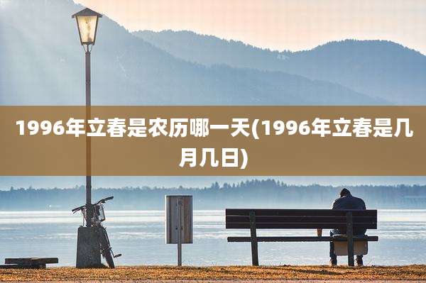 1996年立春是农历哪一天(1996年立春是几月几日)