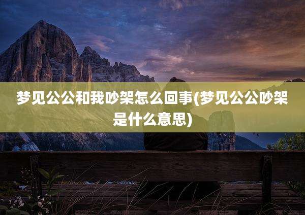 梦见公公和我吵架怎么回事(梦见公公吵架是什么意思)