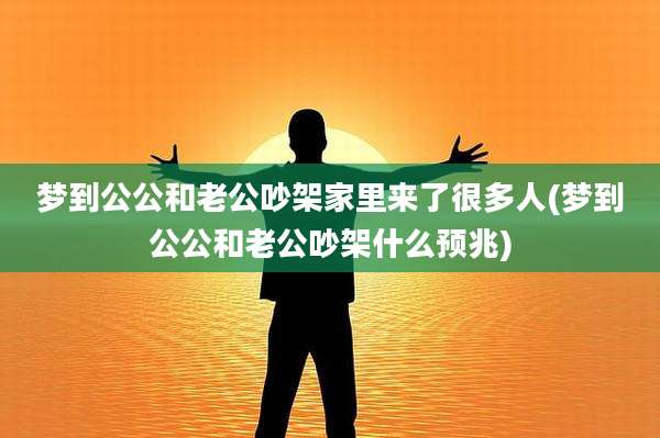 梦到公公和老公吵架家里来了很多人(梦到公公和老公吵架什么预兆)