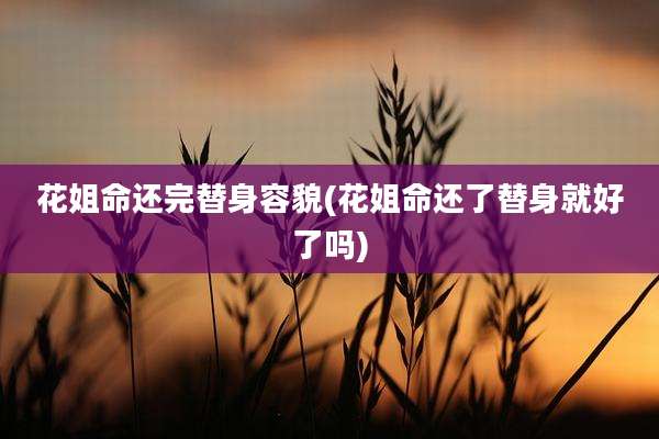 花姐命还完替身容貌(花姐命还了替身就好了吗)