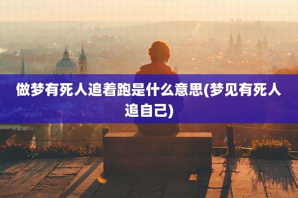 做梦有死人追着跑是什么意思(梦见有死人追自己)