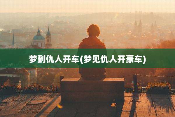梦到仇人开车(梦见仇人开豪车)