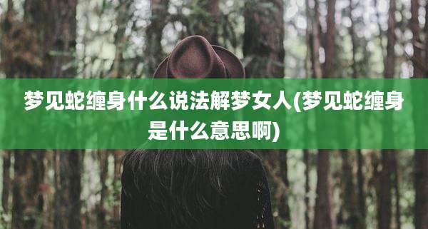 梦见蛇缠身什么说法解梦女人(梦见蛇缠身是什么意思啊)