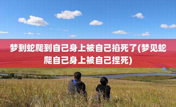 梦到蛇爬到自己身上被自己掐死了(梦见蛇爬自己身上被自己捏死)