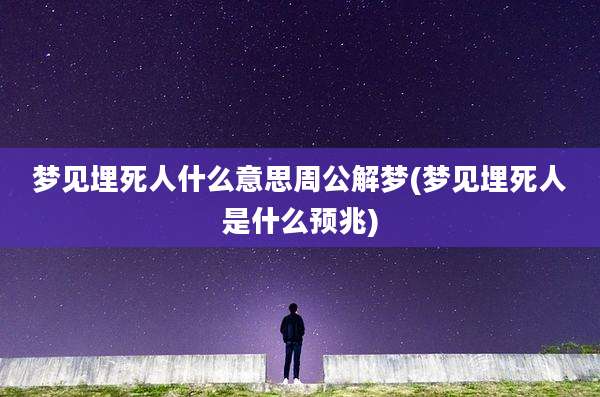 梦见埋死人什么意思周公解梦(梦见埋死人是什么预兆)
