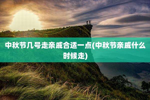 中秋节几号走亲戚合适一点(中秋节亲戚什么时候走)