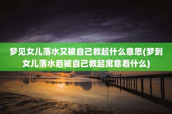 梦见女儿落水又被自己救起什么意思(梦到女儿落水后被自己救起寓意着什么)