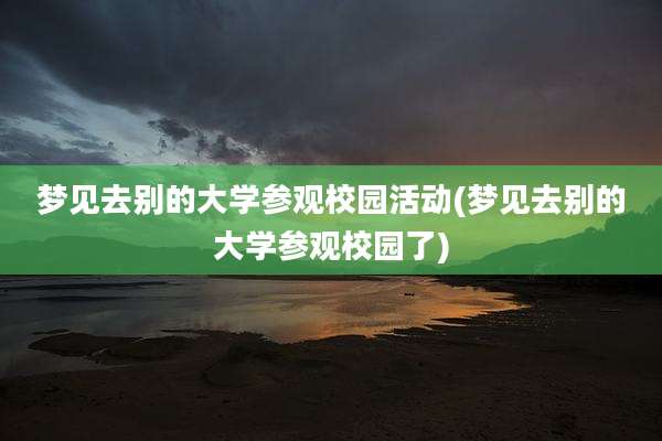 梦见去别的大学参观校园活动(梦见去别的大学参观校园了)